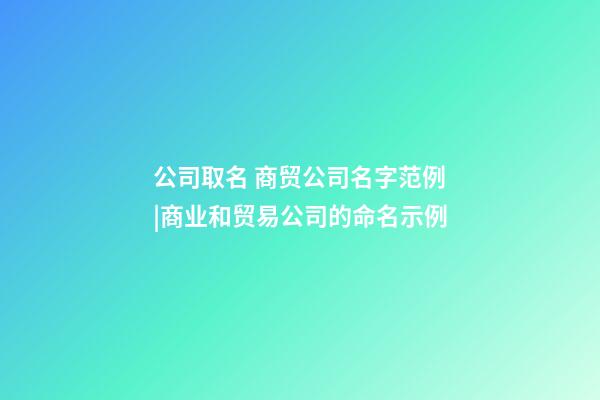 公司取名 商贸公司名字范例|商业和贸易公司的命名示例-第1张-公司起名-玄机派
